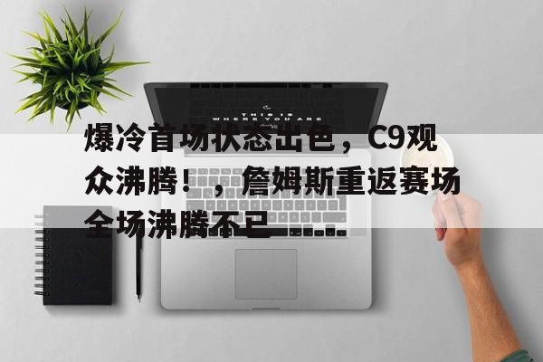 包含爆冷首场状态出色，C9观众沸腾！，詹姆斯重返赛场全场沸腾不已的词条