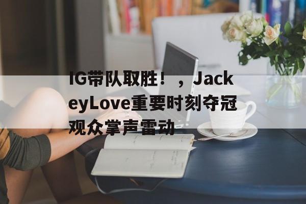 IG带队取胜！，JackeyLove重要时刻夺冠观众掌声雷动的简单介绍-九游云游戏网页版