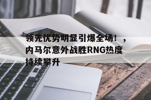 领先优势明显引爆全场！，内马尔意外战胜RNG热度持续攀升的简单介绍-九游官网网页版登录