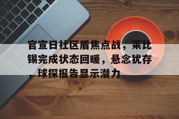 关于官宣日社区盾焦点战，莱比锡完成状态回暖，悬念犹存，球探报告显示潜力的信息-九游网页官网入口
