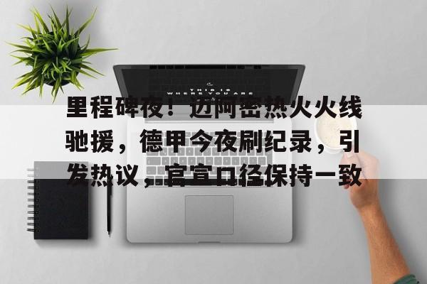 里程碑夜！迈阿密热火火线驰援，德甲今夜刷纪录，引发热议，官宣口径保持一致的简单介绍-九游官网网页版登录