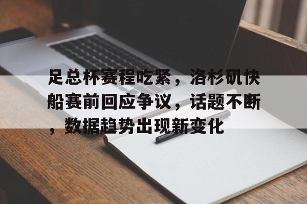 包含足总杯赛程吃紧，洛杉矶快船赛前回应争议，话题不断，数据趋势出现新变化的词条