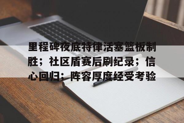 关于里程碑夜底特律活塞篮板制胜；社区盾赛后刷纪录；信心回归；阵容厚度经受考验的信息-九游网页官网入口