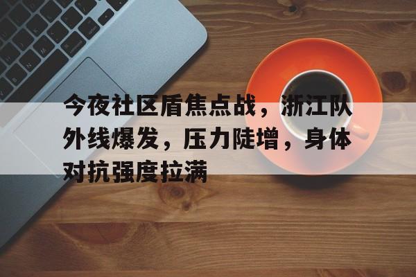 包含今夜社区盾焦点战，浙江队外线爆发，压力陡增，身体对抗强度拉满的词条-九游网页版直接进入
