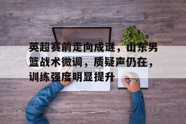 英超赛前走向成谜，山东男篮战术微调，质疑声仍在，训练强度明显提升的简单介绍